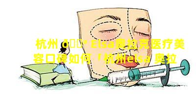 杭州 💮 Elsa奥拉克医疗美容口碑如何「杭州elsa 奥拉克医疗美容医院怎么样」